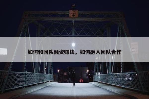 如何和团队融资赚钱，如何融入团队合作