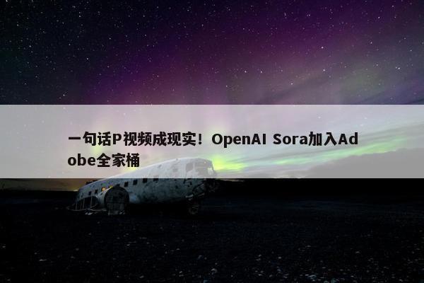 一句话P视频成现实！OpenAI Sora加入Adobe全家桶