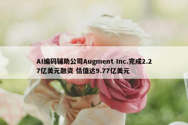 AI编码辅助公司Augment Inc.完成2.27亿美元融资 估值达9.77亿美元