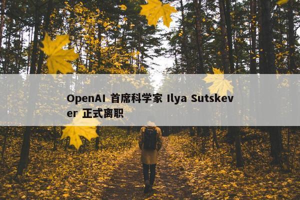 OpenAI 首席科学家 Ilya Sutskever 正式离职