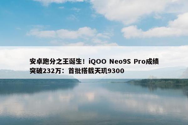 安卓跑分之王诞生！iQOO Neo9S Pro成绩突破232万：首批搭载天玑9300