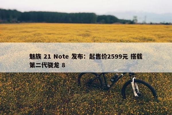 魅族 21 Note 发布：起售价2599元 搭载第二代骁龙 8