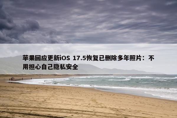 苹果回应更新iOS 17.5恢复已删除多年照片：不用担心自己隐私安全