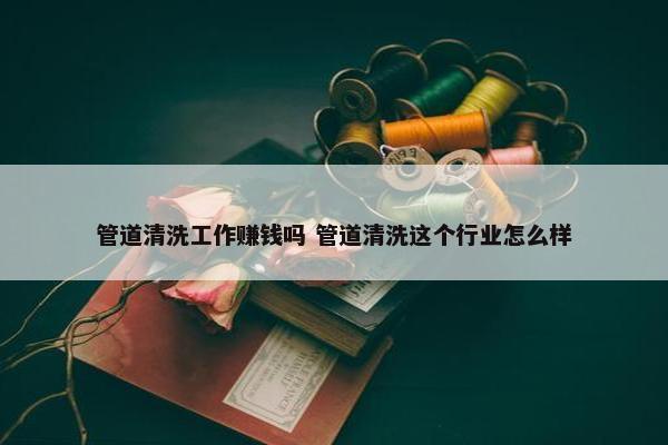 管道清洗工作赚钱吗 管道清洗这个行业怎么样