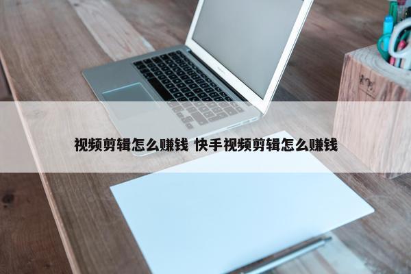 视频剪辑怎么赚钱 快手视频剪辑怎么赚钱