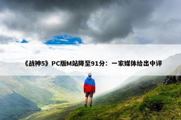 《战神5》PC版M站降至91分：一家媒体给出中评