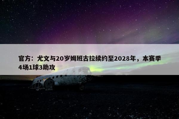 官方：尤文与20岁姆班古拉续约至2028年，本赛季4场1球3助攻