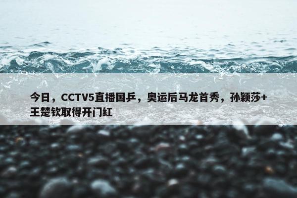 今日，CCTV5直播国乒，奥运后马龙首秀，孙颖莎+王楚钦取得开门红