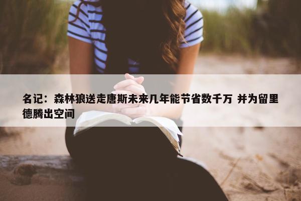 名记：森林狼送走唐斯未来几年能节省数千万 并为留里德腾出空间