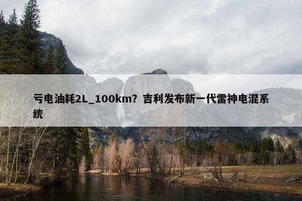 亏电油耗2L_100km？吉利发布新一代雷神电混系统