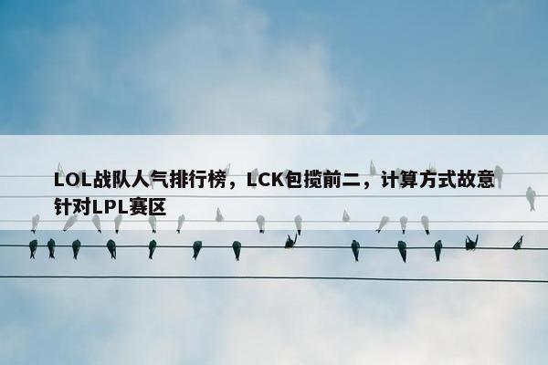 LOL战队人气排行榜，LCK包揽前二，计算方式故意针对LPL赛区