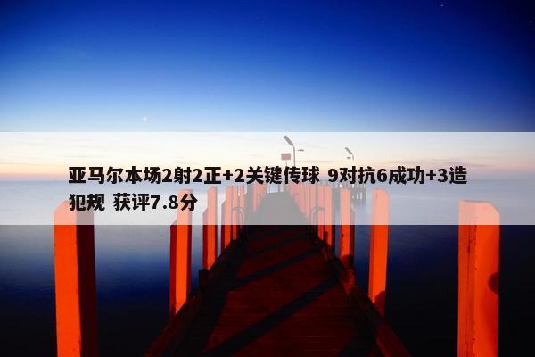亚马尔本场2射2正+2关键传球 9对抗6成功+3造犯规 获评7.8分