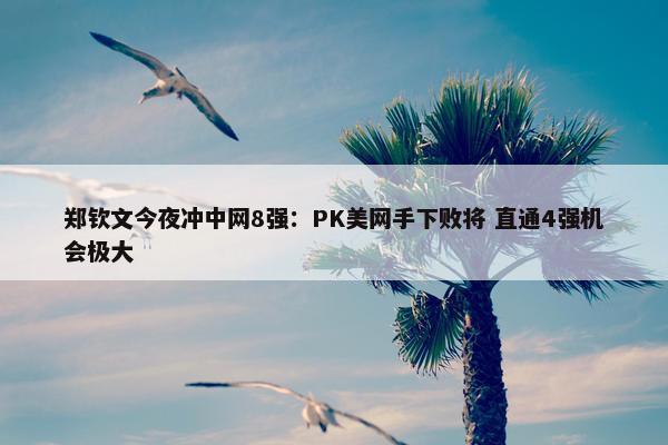 郑钦文今夜冲中网8强：PK美网手下败将 直通4强机会极大