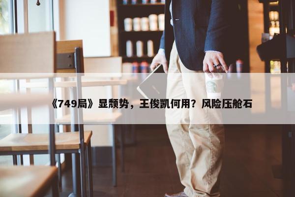 《749局》显颓势，王俊凯何用？风险压舱石