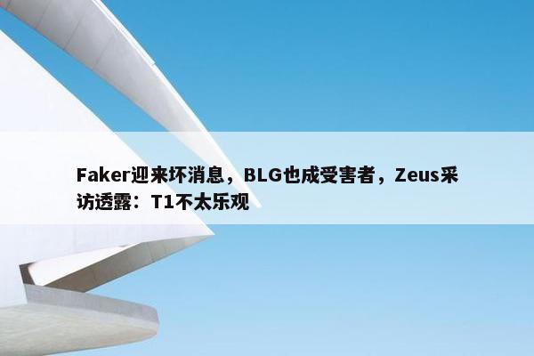 Faker迎来坏消息，BLG也成受害者，Zeus采访透露：T1不太乐观