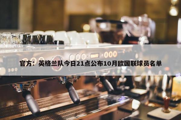 官方：英格兰队今日21点公布10月欧国联球员名单