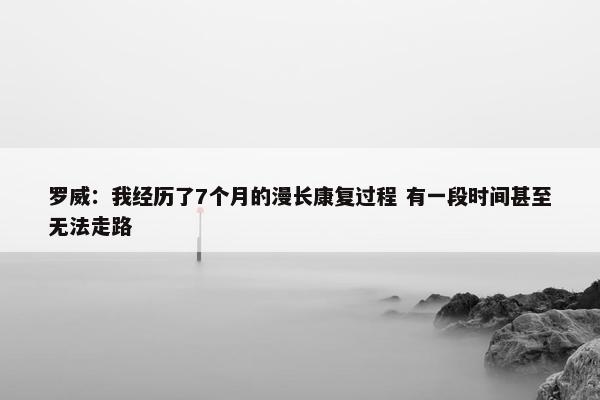 罗威：我经历了7个月的漫长康复过程 有一段时间甚至无法走路