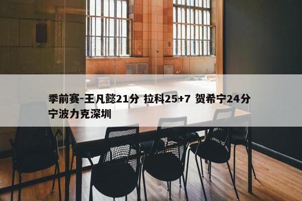 季前赛-王凡懿21分 拉科25+7 贺希宁24分 宁波力克深圳