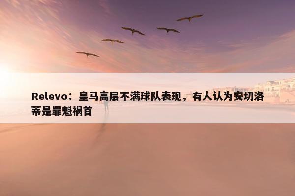 Relevo：皇马高层不满球队表现，有人认为安切洛蒂是罪魁祸首