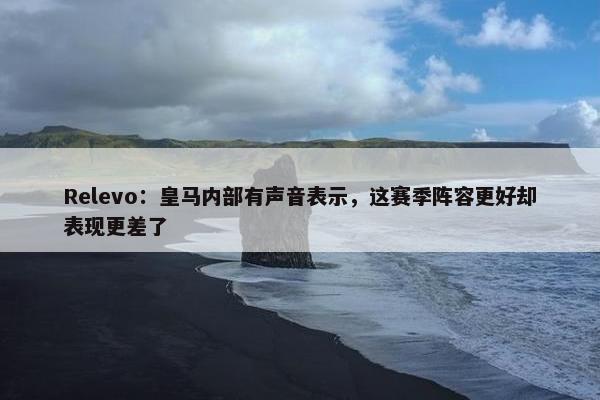 Relevo：皇马内部有声音表示，这赛季阵容更好却表现更差了