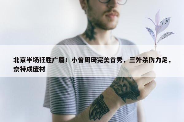 北京半场狂胜广厦！小曾周琦完美首秀，三外杀伤力足，奈特成废材