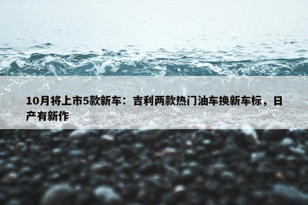 10月将上市5款新车：吉利两款热门油车换新车标，日产有新作