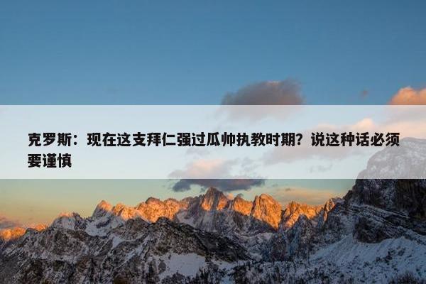 克罗斯：现在这支拜仁强过瓜帅执教时期？说这种话必须要谨慎