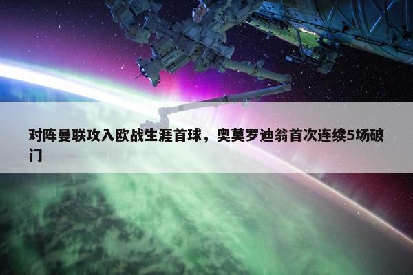 对阵曼联攻入欧战生涯首球，奥莫罗迪翁首次连续5场破门