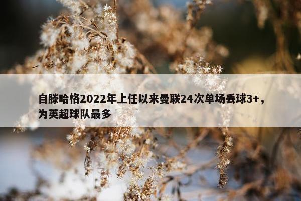 自滕哈格2022年上任以来曼联24次单场丢球3+，为英超球队最多