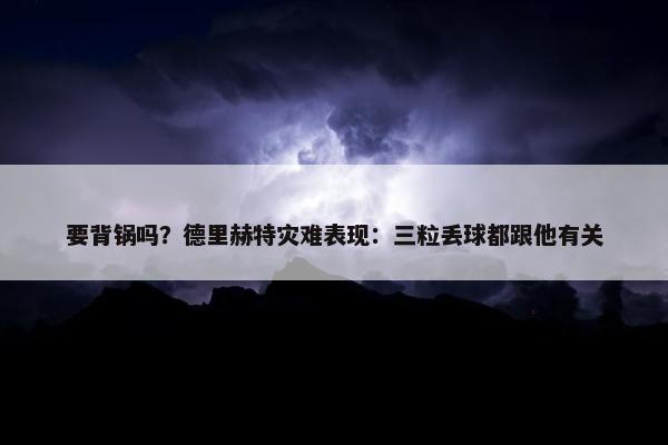 要背锅吗？德里赫特灾难表现：三粒丢球都跟他有关