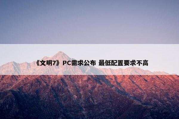 《文明7》PC需求公布 最低配置要求不高