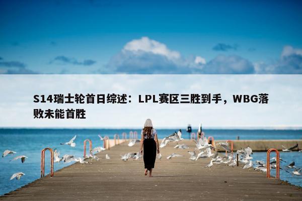 S14瑞士轮首日综述：LPL赛区三胜到手，WBG落败未能首胜